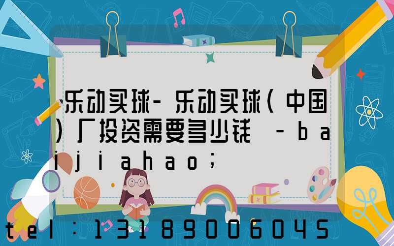乐动买球-乐动买球（中国）厂投资需要多少钱 -baijiahao
